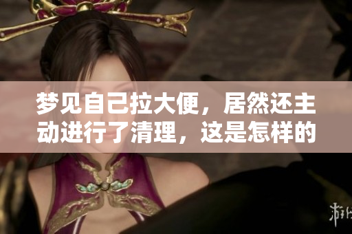 梦见自己拉大便，居然还主动进行了清理，这是怎样的梦境体验呢