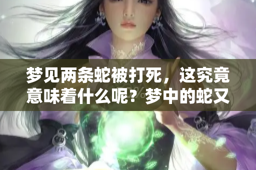 梦见两条蛇被打死，这究竟意味着什么呢？梦中的蛇又代表了什么含义呢？