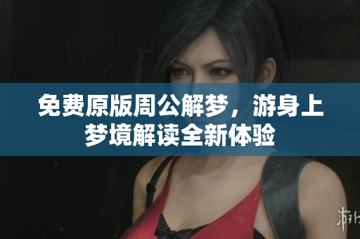 免费原版周公解梦，游身上梦境解读全新体验
