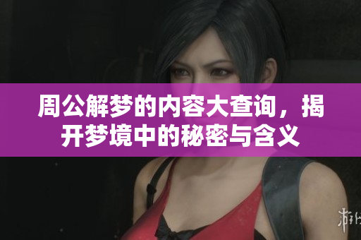 周公解梦的内容大查询，揭开梦境中的秘密与含义