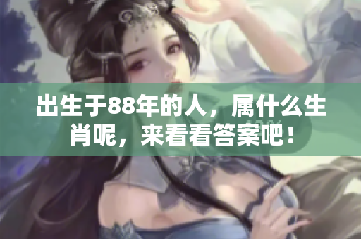 出生于88年的人，属什么生肖呢，来看看答案吧！