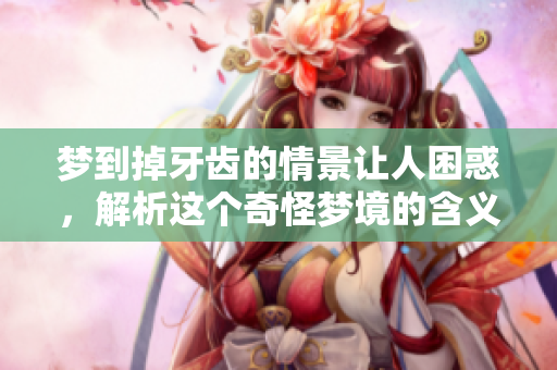 梦到掉牙齿的情景让人困惑，解析这个奇怪梦境的含义