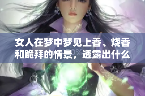 女人在梦中梦见上香、烧香和跪拜的情景，透露出什么样的寓意呢