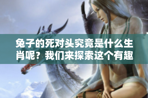 兔子的死对头究竟是什么生肖呢？我们来探索这个有趣的主题吧！