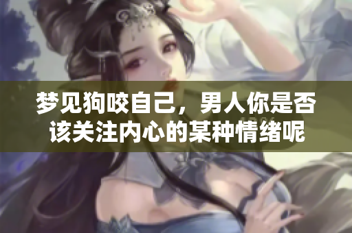 梦见狗咬自己，男人你是否该关注内心的某种情绪呢
