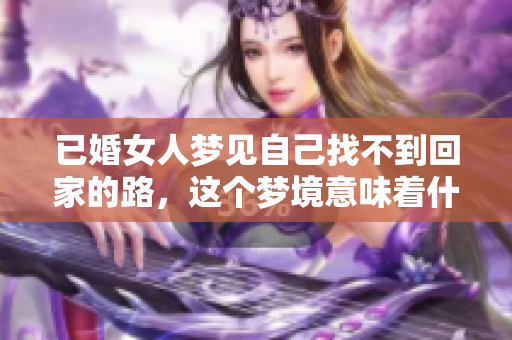 已婚女人梦见自己找不到回家的路，这个梦境意味着什么呢