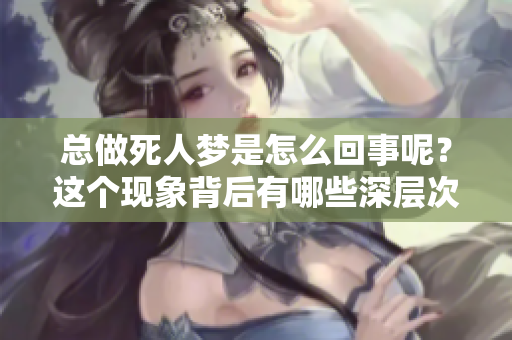 总做死人梦是怎么回事呢？这个现象背后有哪些深层次的原因？