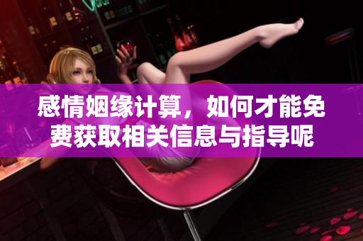 感情姻缘计算，如何才能免费获取相关信息与指导呢