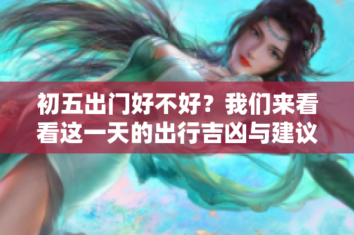 初五出门好不好？我们来看看这一天的出行吉凶与建议。