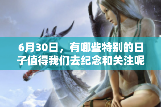 6月30日，有哪些特别的日子值得我们去纪念和关注呢
