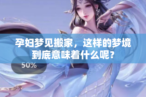 孕妇梦见搬家，这样的梦境到底意味着什么呢？
