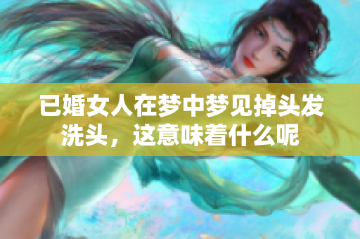 已婚女人在梦中梦见掉头发洗头，这意味着什么呢