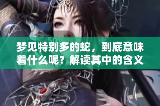 梦见特别多的蛇，到底意味着什么呢？解读其中的含义和象征。