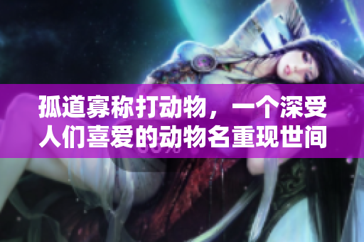 孤道寡称打动物，一个深受人们喜爱的动物名重现世间。