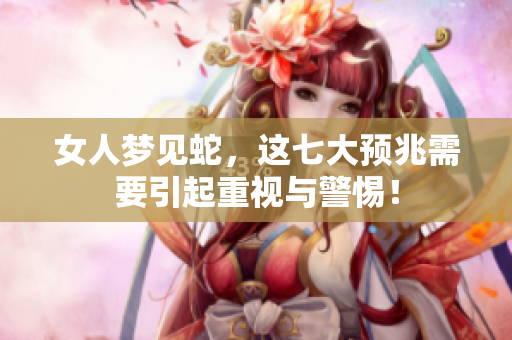 女人梦见蛇，这七大预兆需要引起重视与警惕！