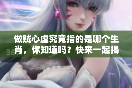 做贼心虚究竟指的是哪个生肖，你知道吗？快来一起揭晓答案吧！