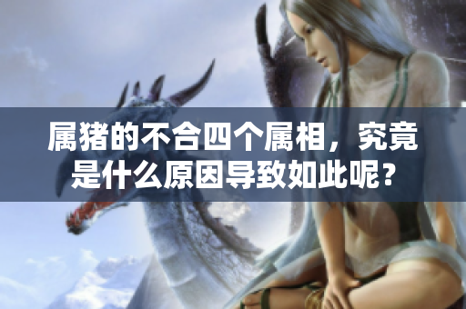 属猪的不合四个属相，究竟是什么原因导致如此呢？
