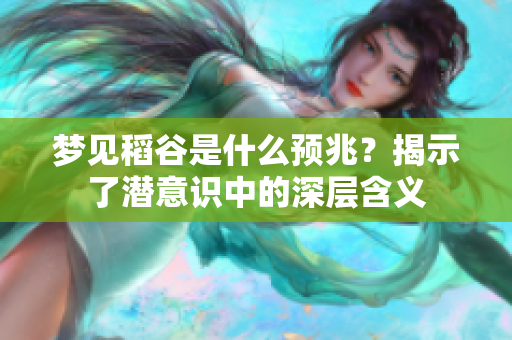 梦见稻谷是什么预兆？揭示了潜意识中的深层含义