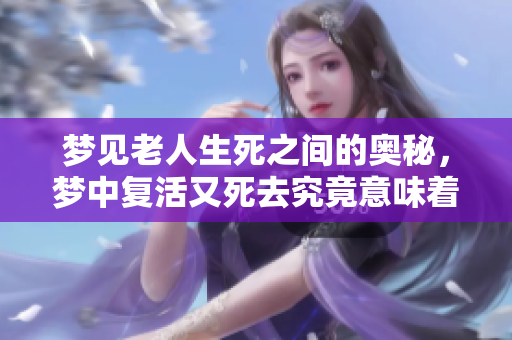 梦见老人生死之间的奥秘，梦中复活又死去究竟意味着什么呢