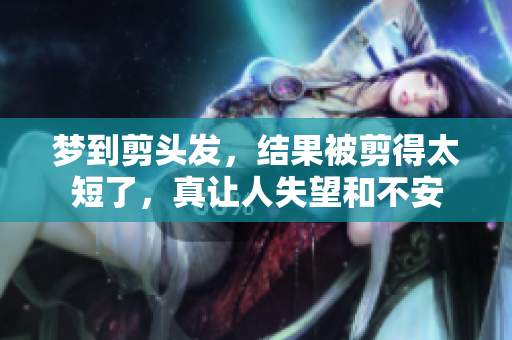 梦到剪头发，结果被剪得太短了，真让人失望和不安