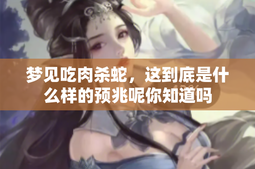 梦见吃肉杀蛇，这到底是什么样的预兆呢你知道吗