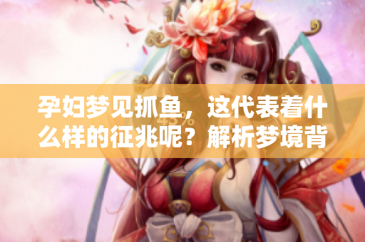 孕妇梦见抓鱼，这代表着什么样的征兆呢？解析梦境背后隐藏的含义。