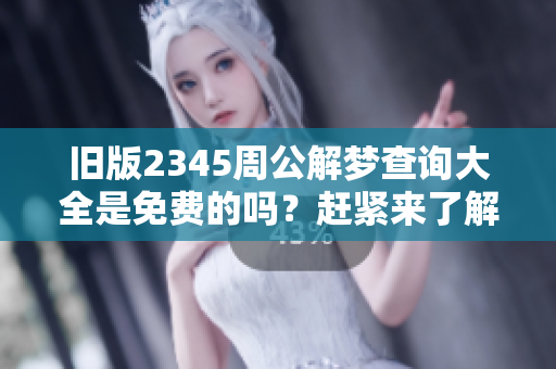 旧版2345周公解梦查询大全是免费的吗？赶紧来了解一下吧！