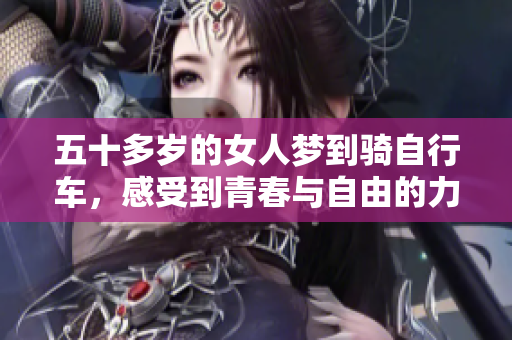 五十多岁的女人梦到骑自行车，感受到青春与自由的力量