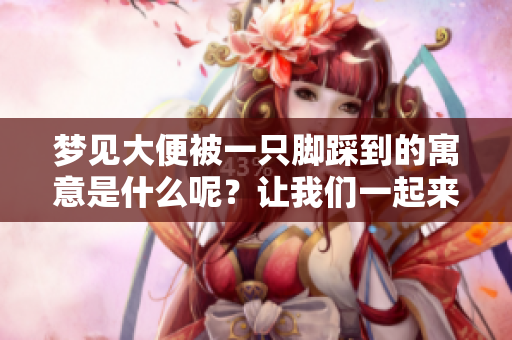 梦见大便被一只脚踩到的寓意是什么呢？让我们一起来解析这个梦境。