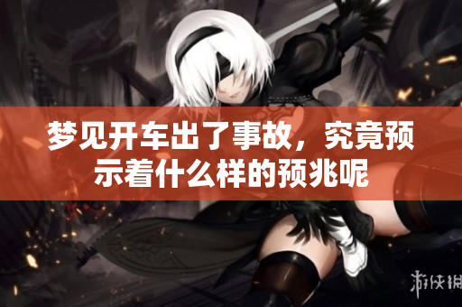 梦见开车出了事故，究竟预示着什么样的预兆呢