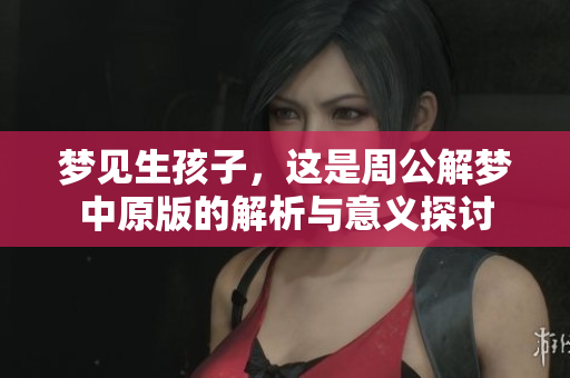 梦见生孩子，这是周公解梦中原版的解析与意义探讨