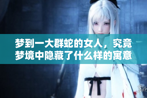 梦到一大群蛇的女人，究竟梦境中隐藏了什么样的寓意呢