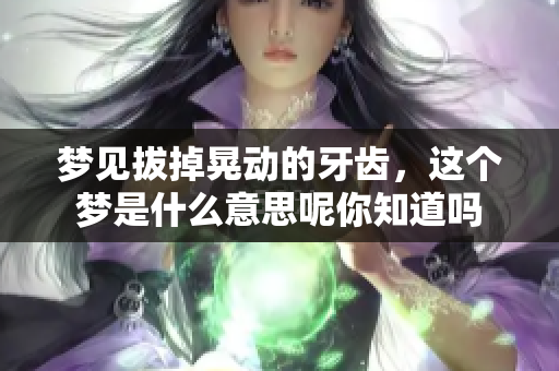 梦见拔掉晃动的牙齿，这个梦是什么意思呢你知道吗