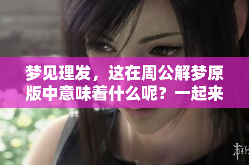 梦见理发，这在周公解梦原版中意味着什么呢？一起来探讨一下吧！