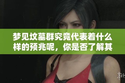 梦见坟墓群究竟代表着什么样的预兆呢，你是否了解其中的意义？