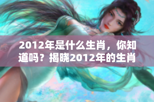 2012年是什么生肖，你知道吗？揭晓2012年的生肖秘密。