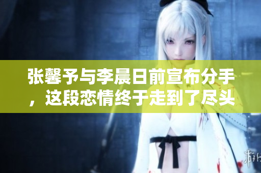 张馨予与李晨日前宣布分手，这段恋情终于走到了尽头