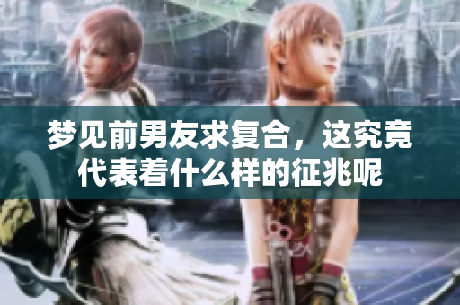 梦见前男友求复合，这究竟代表着什么样的征兆呢