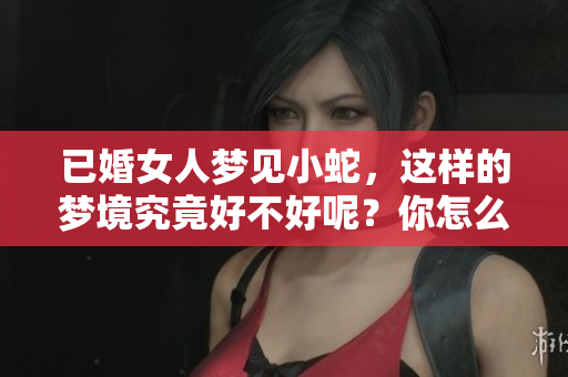 已婚女人梦见小蛇，这样的梦境究竟好不好呢？你怎么看待这种梦的含义？
