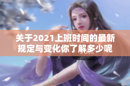 关于2021上班时间的最新规定与变化你了解多少呢