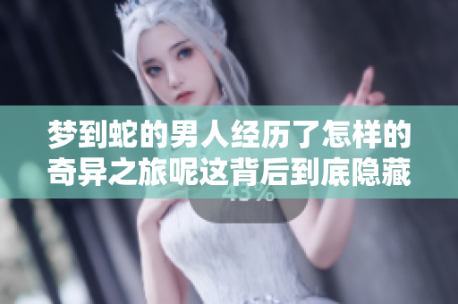 梦到蛇的男人经历了怎样的奇异之旅呢这背后到底隐藏着什么意义