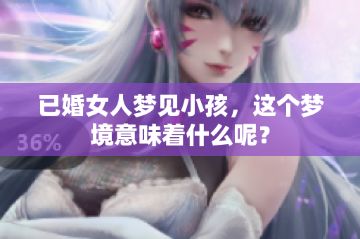 已婚女人梦见小孩，这个梦境意味着什么呢？