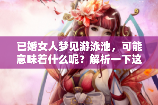 已婚女人梦见游泳池，可能意味着什么呢？解析一下这个梦境的深层含义。