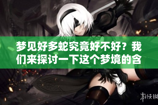 梦见好多蛇究竟好不好？我们来探讨一下这个梦境的含义。