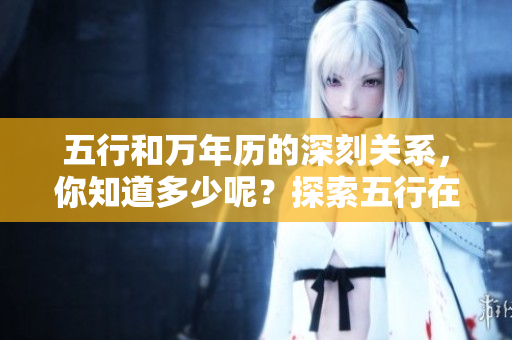 五行和万年历的深刻关系，你知道多少呢？探索五行在万年历中的重要性。