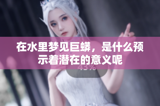 在水里梦见巨蟒，是什么预示着潜在的意义呢