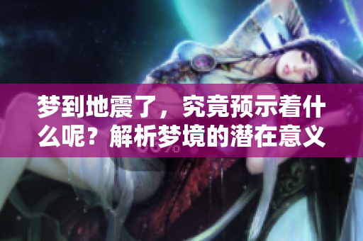 梦到地震了，究竟预示着什么呢？解析梦境的潜在意义和启示。
