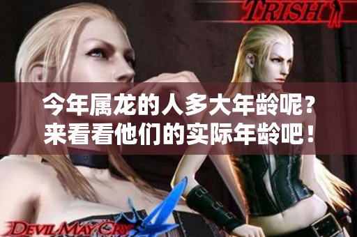 今年属龙的人多大年龄呢？来看看他们的实际年龄吧！