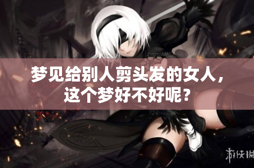 梦见给别人剪头发的女人，这个梦好不好呢？