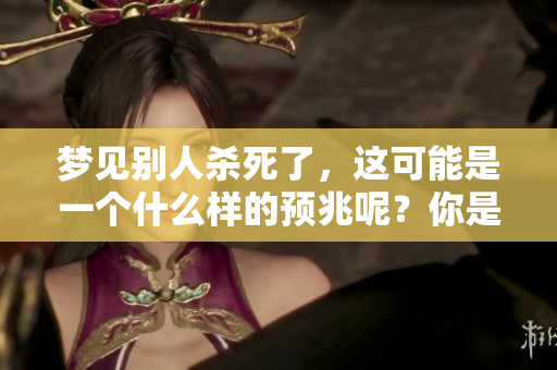 梦见别人杀死了，这可能是一个什么样的预兆呢？你是否曾有过类似的梦境？